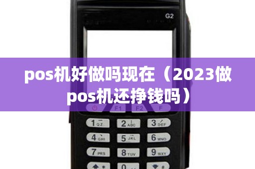 pos机好做吗现在（2023做pos机还挣钱吗）