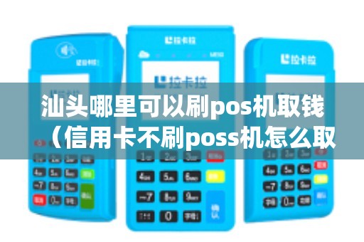 汕头哪里可以刷pos机取钱（信用卡不刷poss机怎么取现）