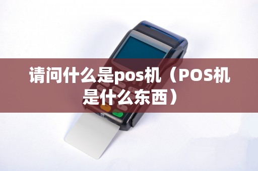 请问什么是pos机（POS机是什么东西）