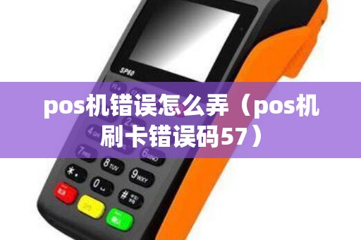 pos机错误怎么弄（pos机刷卡错误码57）