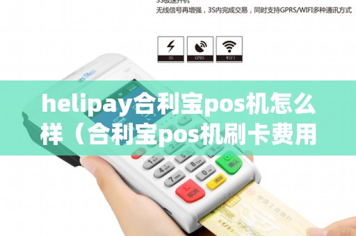 helipay合利宝pos机怎么样(合利宝pos机刷卡费用) helipay合利宝pos机怎么样(合利宝pos机刷卡费用)