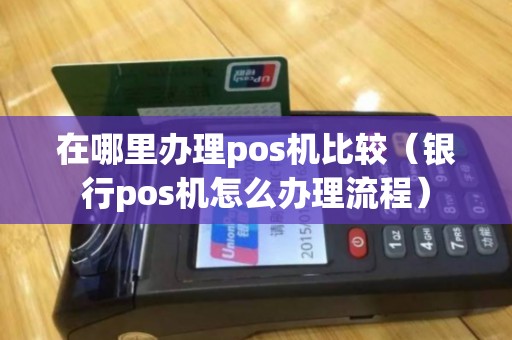 在哪里办理pos机比较(银行pos机怎么办理流程) 在哪里办理pos机比较(银行pos机怎么办理流程)