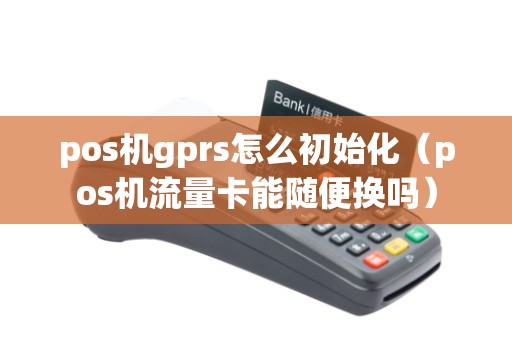 pos机gprs怎么初始化（pos机流量卡能随便换吗）