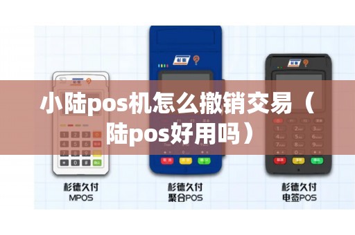 小陆pos机怎么撤销交易（陆pos好用吗）