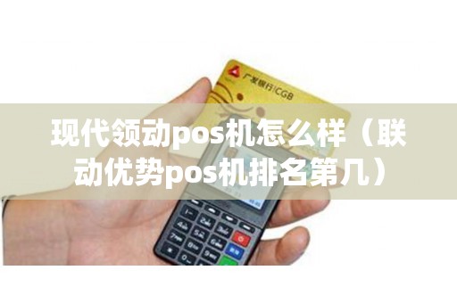 现代领动pos机怎么样（联动优势pos机排名第几）
