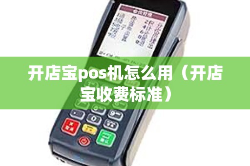 开店宝pos机怎么用（开店宝收费标准）