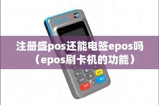 注册盛pos还能电签epos吗（epos刷卡机的功能）