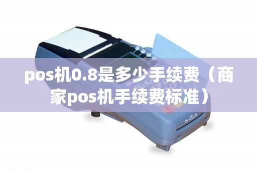pos机0.8是多少手续费（商家pos机手续费标准）