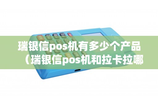 瑞银信pos机有多少个产品（瑞银信pos机和拉卡拉哪个好）