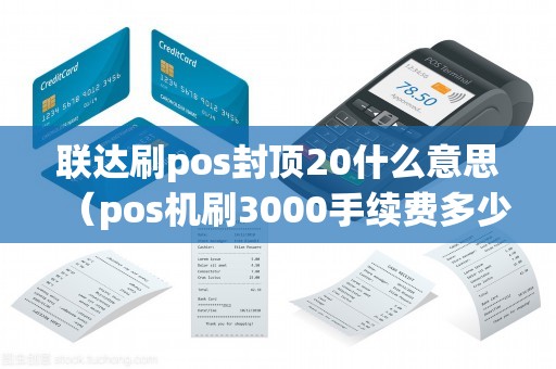 联达刷pos封顶20什么意思（pos机刷3000手续费多少）