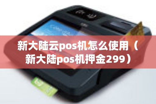 新大陆云pos机怎么使用（新大陆pos机押金299）