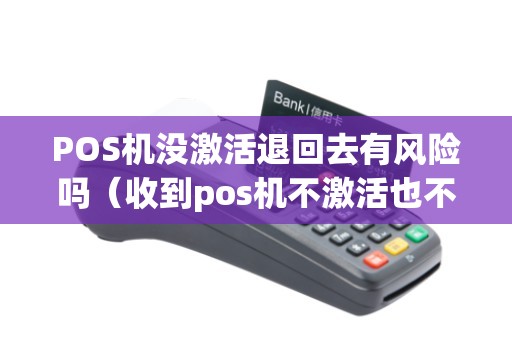 POS机没激活退回去有风险吗（收到pos机不激活也不退会怎么样）