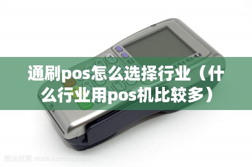 通刷pos怎么选择行业（什么行业用pos机比较多）