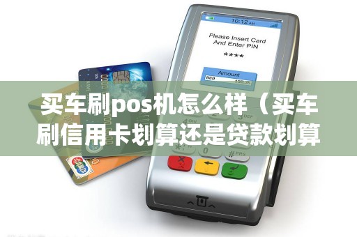 买车刷pos机怎么样（买车刷信用卡划算还是贷款划算）