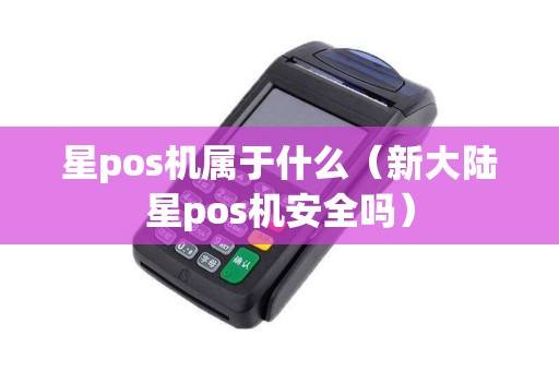 星pos机属于什么（新大陆星pos机安全吗）