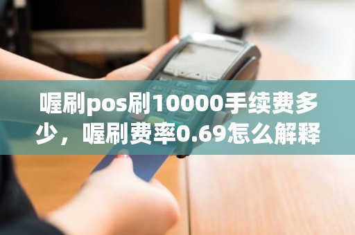 喔刷pos刷10000手续费多少，喔刷费率0.69怎么解释