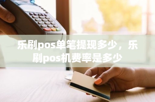 乐刷pos单笔提现多少，乐刷pos机费率是多少