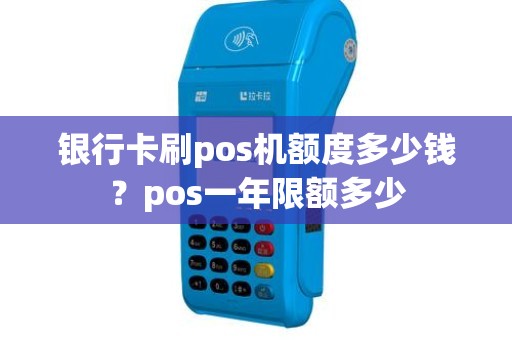 银行卡刷pos机额度多少钱？pos一年限额多少