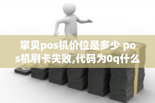掌贝pos机价位是多少 pos机刷卡失败,代码为0q什么意思