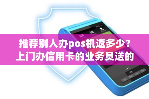 推荐别人办pos机返多少？上门办信用卡的业务员送的pos机安全吗