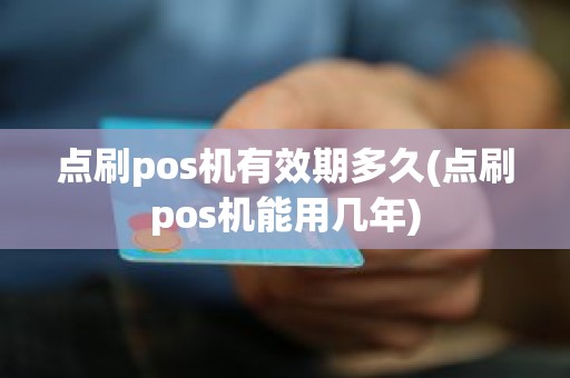 点刷pos机有效期多久(点刷pos机能用几年)