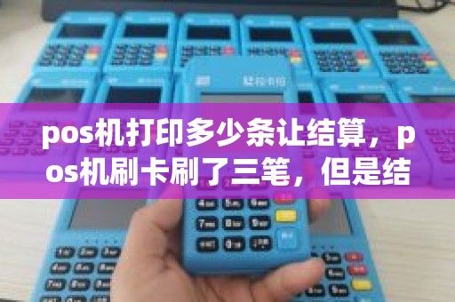 pos机打印多少条让结算，pos机刷卡刷了三笔，但是结算只能打印出来二笔，哪位大神知道