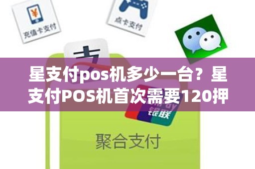 星支付pos机多少一台？星支付POS机首次需要120押金