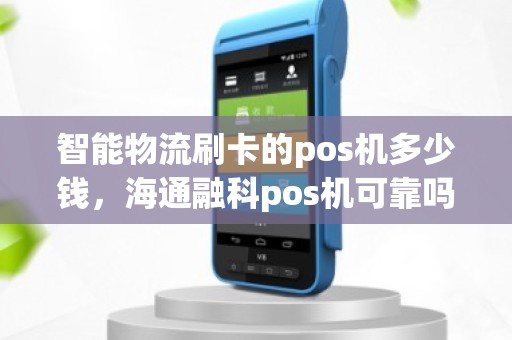 智能物流刷卡的pos机多少钱，海通融科pos机可靠吗