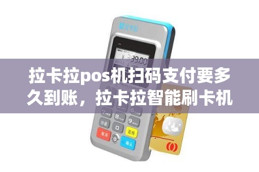拉卡拉pos机扫码支付要多久到账，拉卡拉智能刷卡机使用收款教程