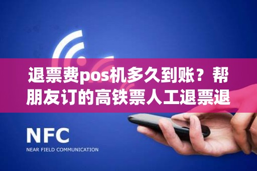 退票费pos机多久到账？帮朋友订的高铁票人工退票退到哪