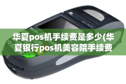 华夏pos机手续费是多少(华夏银行pos机美容院手续费有没有封顶)