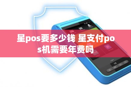 星pos要多少钱 星支付pos机需要年费吗