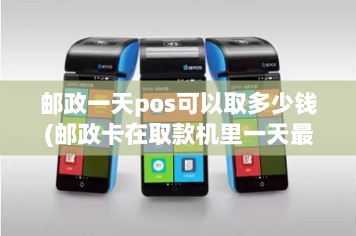 邮政一天pos可以取多少钱(邮政卡在取款机里一天最多存多少钱最多取多少钱)