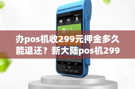 办pos机收299元押金多久能退还？新大陆pos机299押金啥时退还