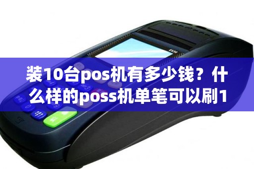 装10台pos机有多少钱？什么样的poss机单笔可以刷10万以上