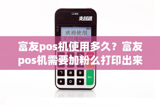 富友pos机使用多久？富友pos机需要加粉么打印出来的小票是白色的