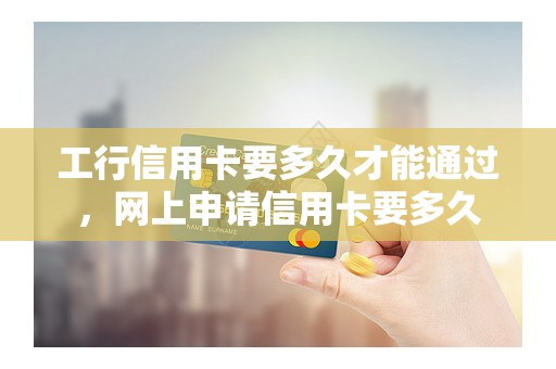 工行信用卡要多久才能通过,网上申请信用卡要多久 工行信用卡要多久才能通过,网上申请信用卡要多久