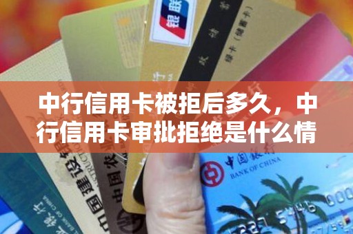 中行信用卡被拒后多久，中行信用卡审批拒绝是什么情况