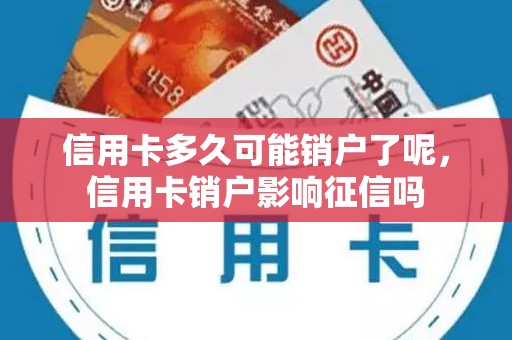 信用卡多久可能销户了呢,信用卡销户影响征信吗 信用卡多久可能销户了呢,信用卡销户影响征信吗