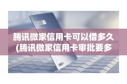 腾讯微家信用卡可以借多久(腾讯微家信用卡审批要多久) 腾讯微家信用卡可以借多久(腾讯微家信用卡审批要多久)