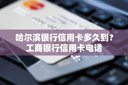 哈尔滨银行信用卡多久到?工商银行信用卡电话 哈尔滨银行信用卡多久到?工商银行信用卡电话