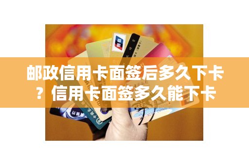 邮政信用卡面签后多久下卡？信用卡面签多久能下卡
