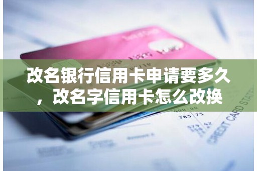 改名银行信用卡申请要多久，改名字信用卡怎么改换