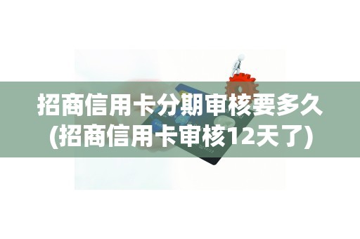 招商信用卡分期审核要多久(招商信用卡审核12天了)