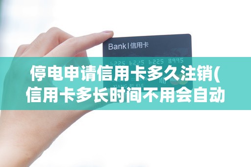 停电申请信用卡多久注销(信用卡多长时间不用会自动注销)