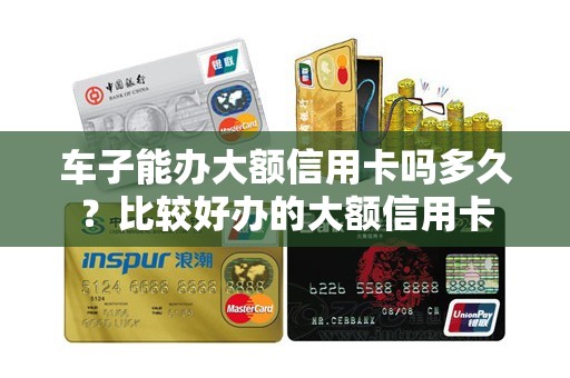 车子能办大额信用卡吗多久？比较好办的大额信用卡
