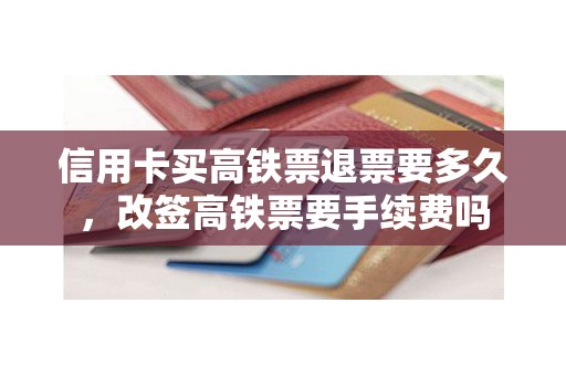 信用卡买高铁票退票要多久，改签高铁票要手续费吗