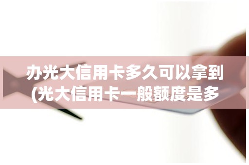 办光大信用卡多久可以拿到(光大信用卡一般额度是多少) 办光大信用卡多久可以拿到(光大信用卡一般额度是多少)
