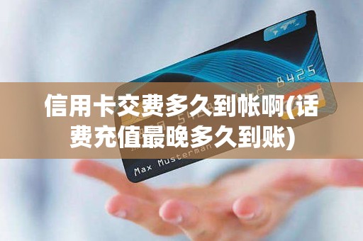信用卡交费多久到帐啊(话费充值最晚多久到账)