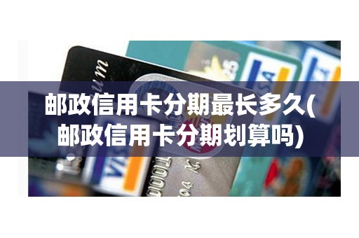 邮政信用卡分期最长多久(邮政信用卡分期划算吗)